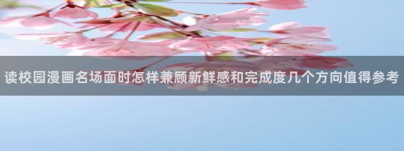 少年漫画:读校园漫画名场面时怎样兼顾新鲜感和完成度几个方向值得参考
