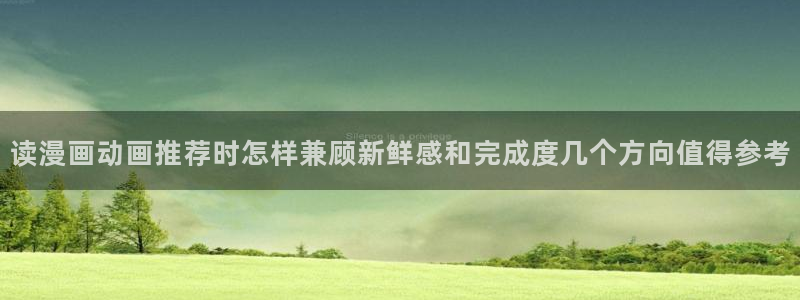 漫画在线阅读网站:读漫画动画推荐时怎样兼顾新鲜感和完成度几个方向值得参考