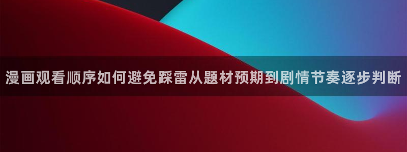 最新漫画:漫画观看顺序如何避免踩雷从题材预期到剧情节奏逐步判断