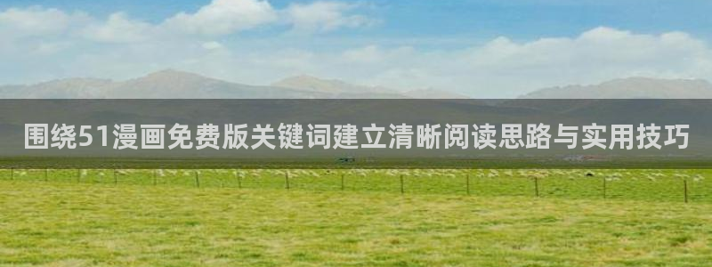 国漫大全:围绕51漫画免费版关键词建立清晰阅读思路与实用技巧